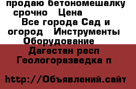 продаю бетономешалку  срочно › Цена ­ 40 000 - Все города Сад и огород » Инструменты. Оборудование   . Дагестан респ.,Геологоразведка п.